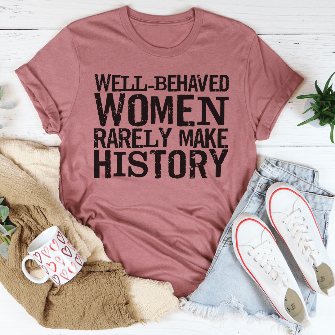 Well Behaved Women Rarely Make History Tee For Empowered Women Unisex Classic Fit