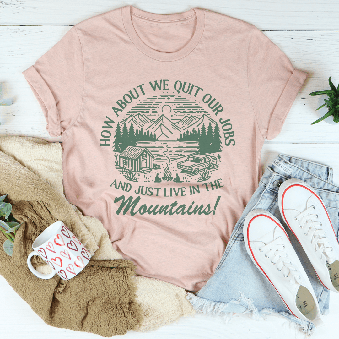 How About We Quit Our Jobs And Just Live In The Mountains Tee-1