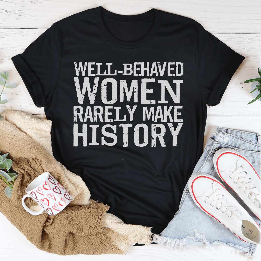 Well Behaved Women Rarely Make History Tee For Empowered Women Unisex Classic Fit