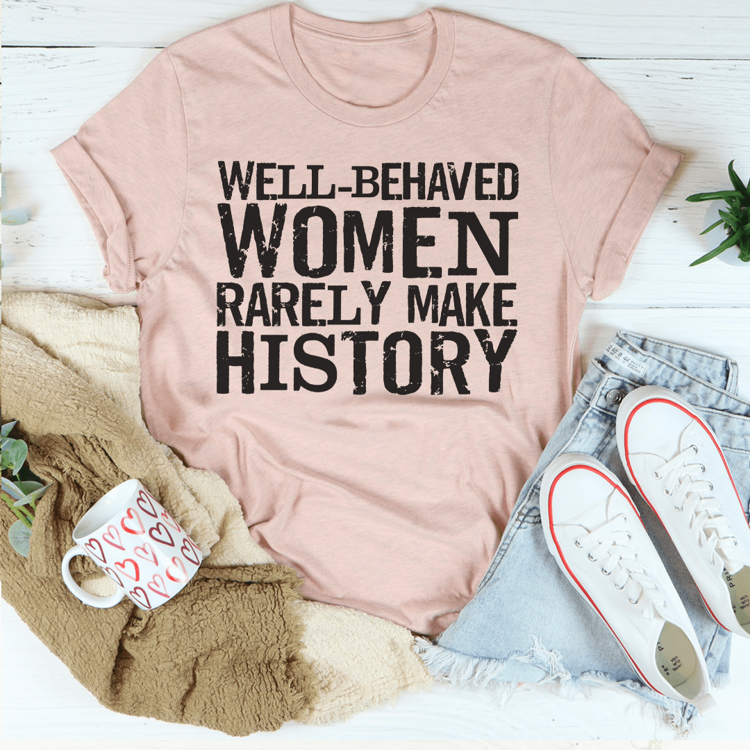 Well Behaved Women Rarely Make History Tee For Empowered Women Unisex Classic Fit